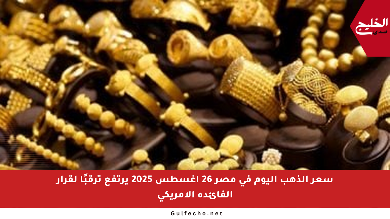 سعر الذهب اليوم في مصر 26 أغسطس 2025 يرتفع ترقبًا لقرار الفائدة الأمريكي